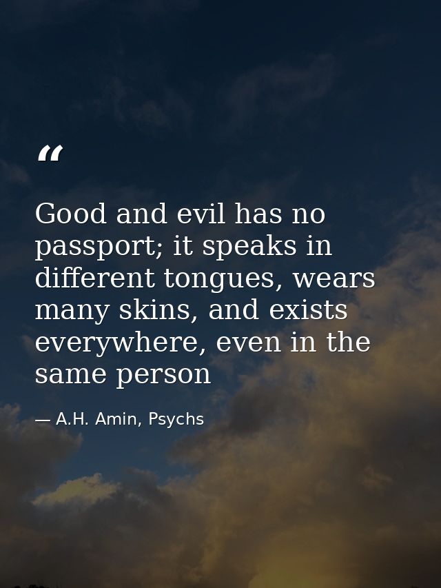 Good and evil has no passport; it speaks in different tongues, wears many skins, and exists everywhere, even in the same — A.H. Amin, Psychs