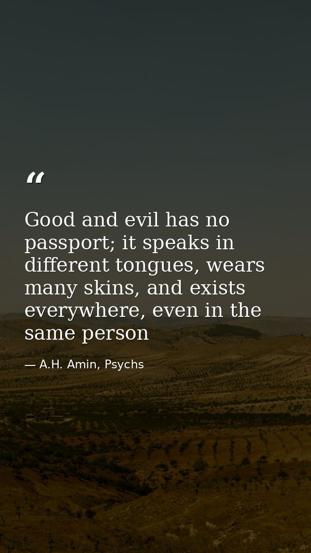 Good and evil has no passport; it speaks in different tongues, wears many skins, and exists everywhere, even in the same — A.H. Amin, Psychs