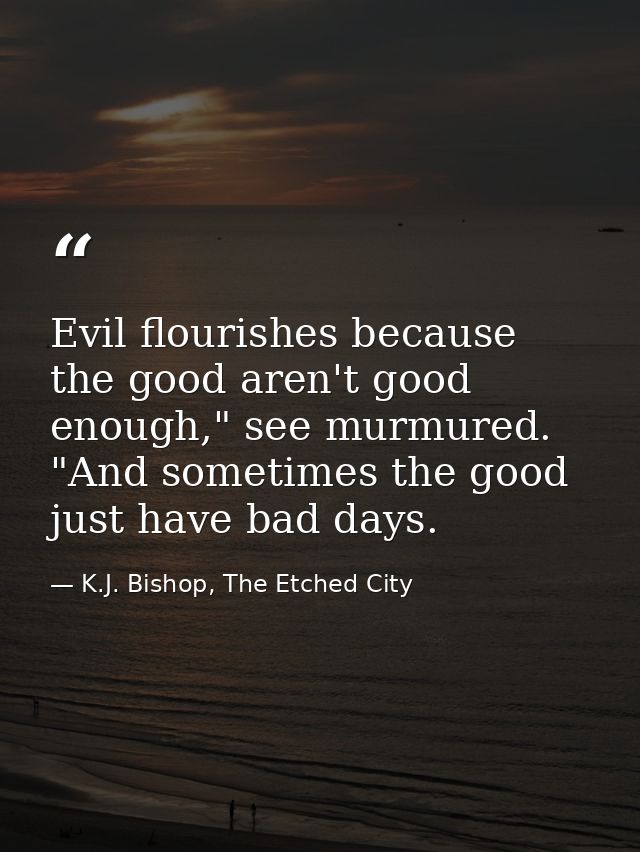 Evil flourishes because the good aren't good enough," see murmured. "And sometimes the good just have bad days. — K.J. Bishop, The Etched City