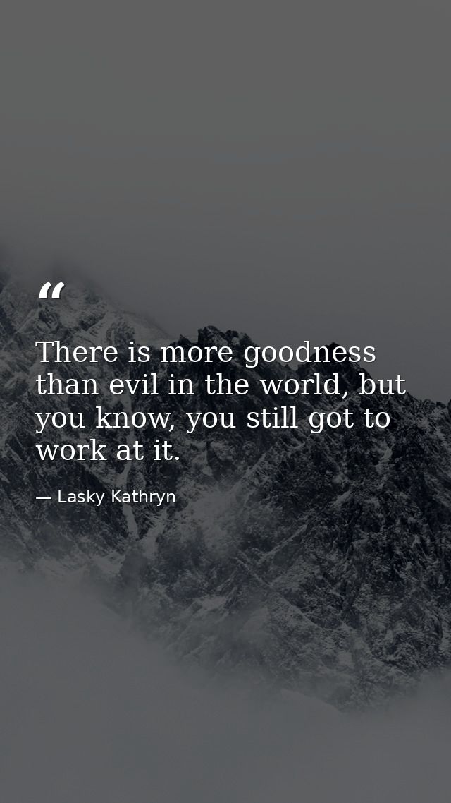 There is more goodness than evil in the world, but you know, you still got to work at it. — Lasky Kathryn