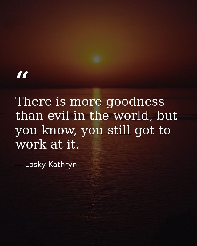 There is more goodness than evil in the world, but you know, you still got to work at it. — Lasky Kathryn