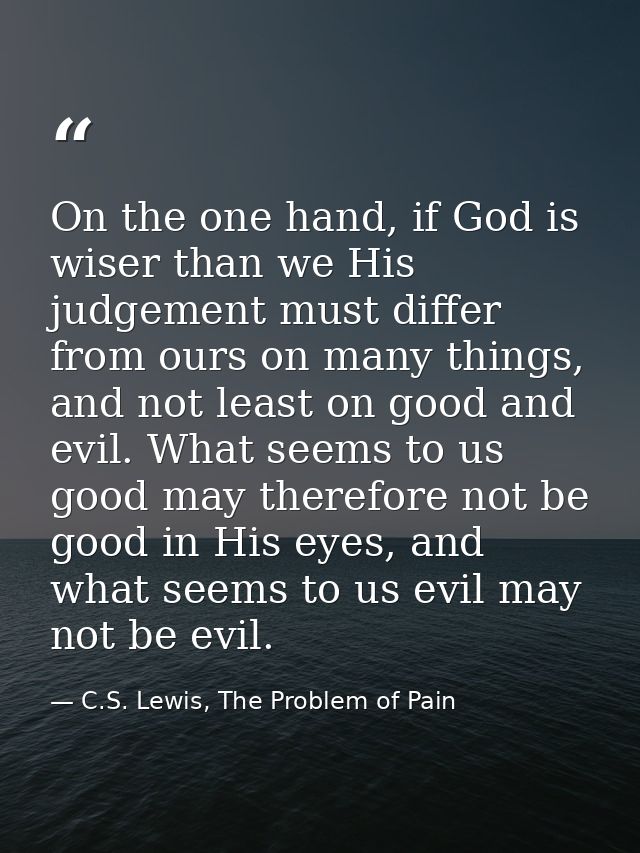 On the one hand, if God is wiser than we His judgement must differ from ours on many things, and not least on good and e — C.S. Lewis, The Problem of Pain