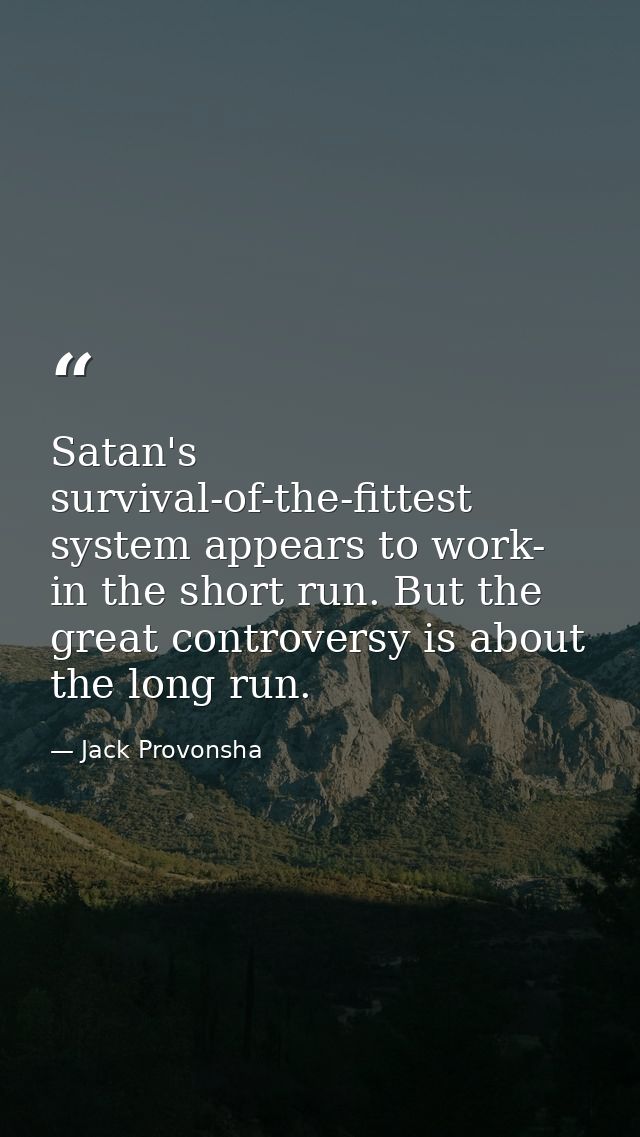 Satan's survival-of-the-fittest system appears to work- in the short run. But the great controversy is about the long ru — Jack Provonsha
