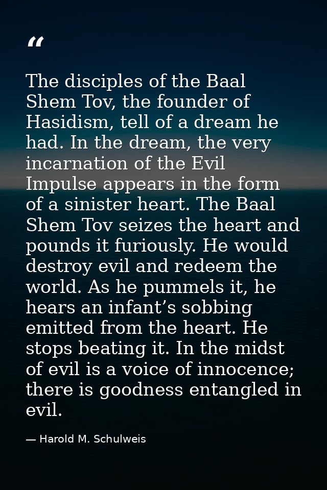 The disciples of the Baal Shem Tov, the founder of Hasidism, tell of a dream he had. In the dream, the very incarnation  — Harold M. Schulweis