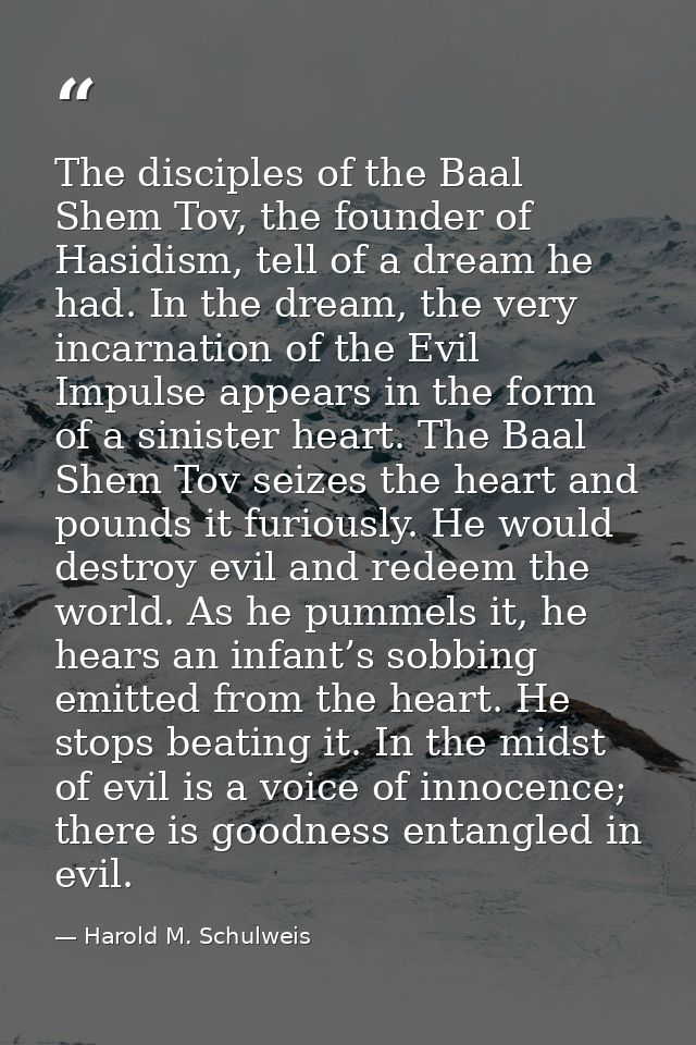 The disciples of the Baal Shem Tov, the founder of Hasidism, tell of a dream he had. In the dream, the very incarnation  — Harold M. Schulweis