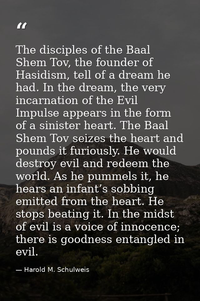 The disciples of the Baal Shem Tov, the founder of Hasidism, tell of a dream he had. In the dream, the very incarnation  — Harold M. Schulweis