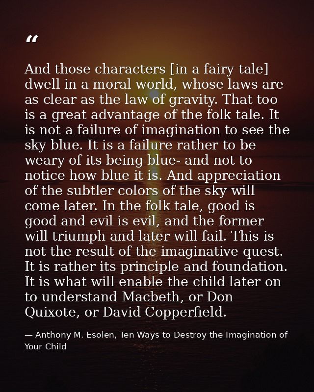 And those characters [in a fairy tale] dwell in a moral world, whose laws are as clear as the law of gravity. That too i — Anthony M. Esolen, Ten Ways to Destroy the Imagination of Your Child