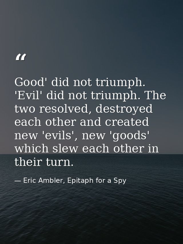 Good' did not triumph. 'Evil' did not triumph. The two resolved, destroyed each other and created new 'evils', new 'good — Eric Ambler, Epitaph for a Spy