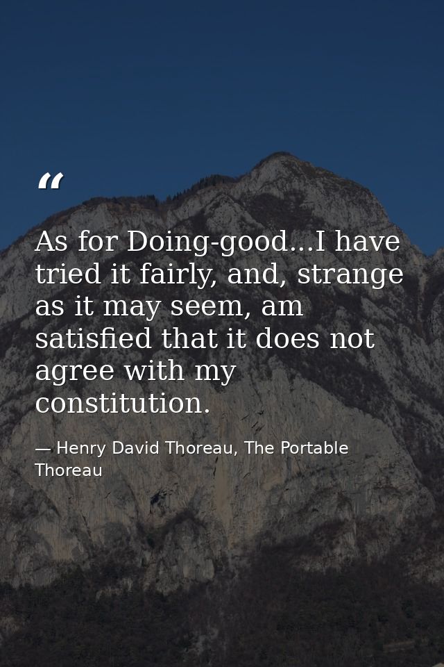 As for Doing-good...I have tried it fairly, and, strange as it may seem, am satisfied that it does not agree with my con — Henry David Thoreau, The Portable Thoreau