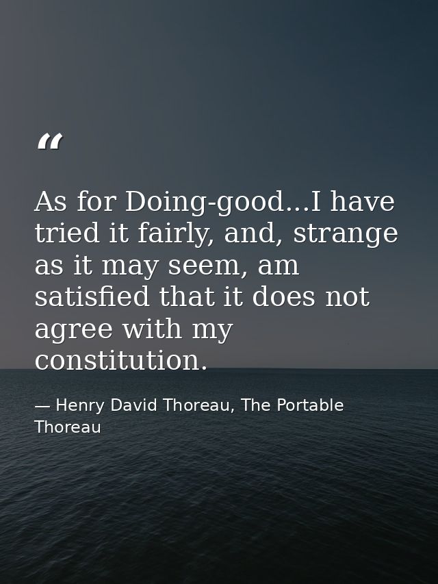As for Doing-good...I have tried it fairly, and, strange as it may seem, am satisfied that it does not agree with my con — Henry David Thoreau, The Portable Thoreau