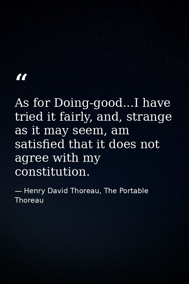 As for Doing-good...I have tried it fairly, and, strange as it may seem, am satisfied that it does not agree with my con — Henry David Thoreau, The Portable Thoreau