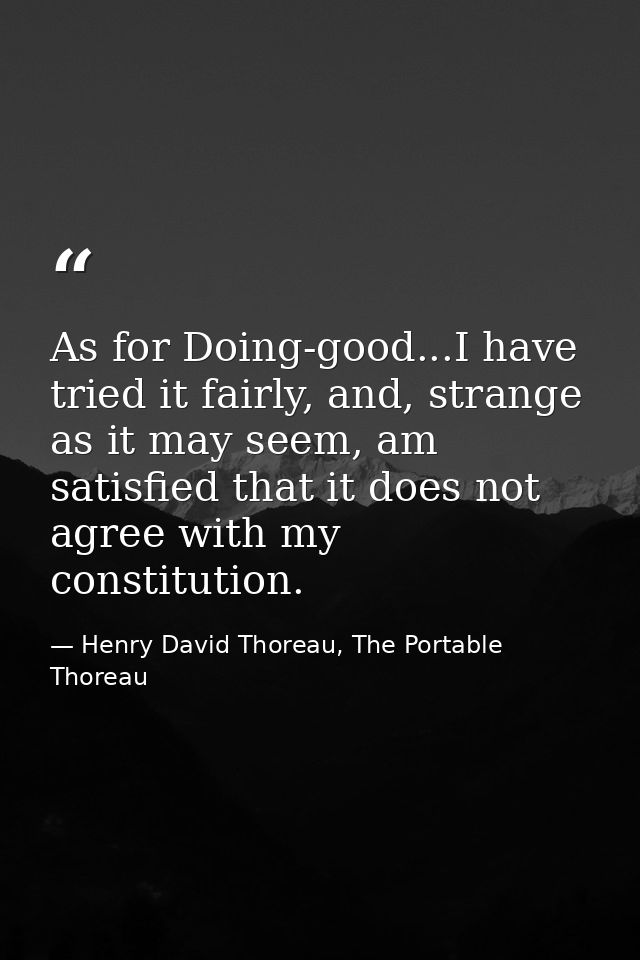 As for Doing-good...I have tried it fairly, and, strange as it may seem, am satisfied that it does not agree with my con — Henry David Thoreau, The Portable Thoreau