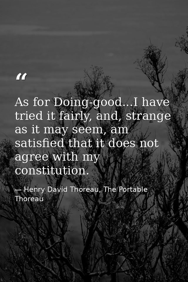 As for Doing-good...I have tried it fairly, and, strange as it may seem, am satisfied that it does not agree with my con — Henry David Thoreau, The Portable Thoreau