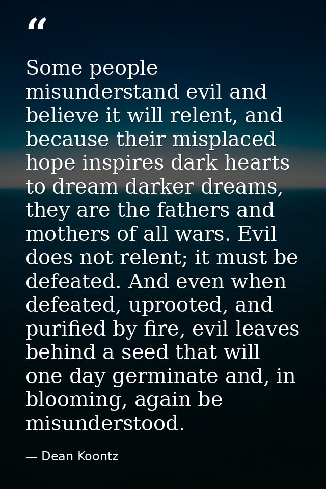 Some people misunderstand evil and believe it will relent, and because their misplaced hope inspires dark hearts to drea — Dean Koontz