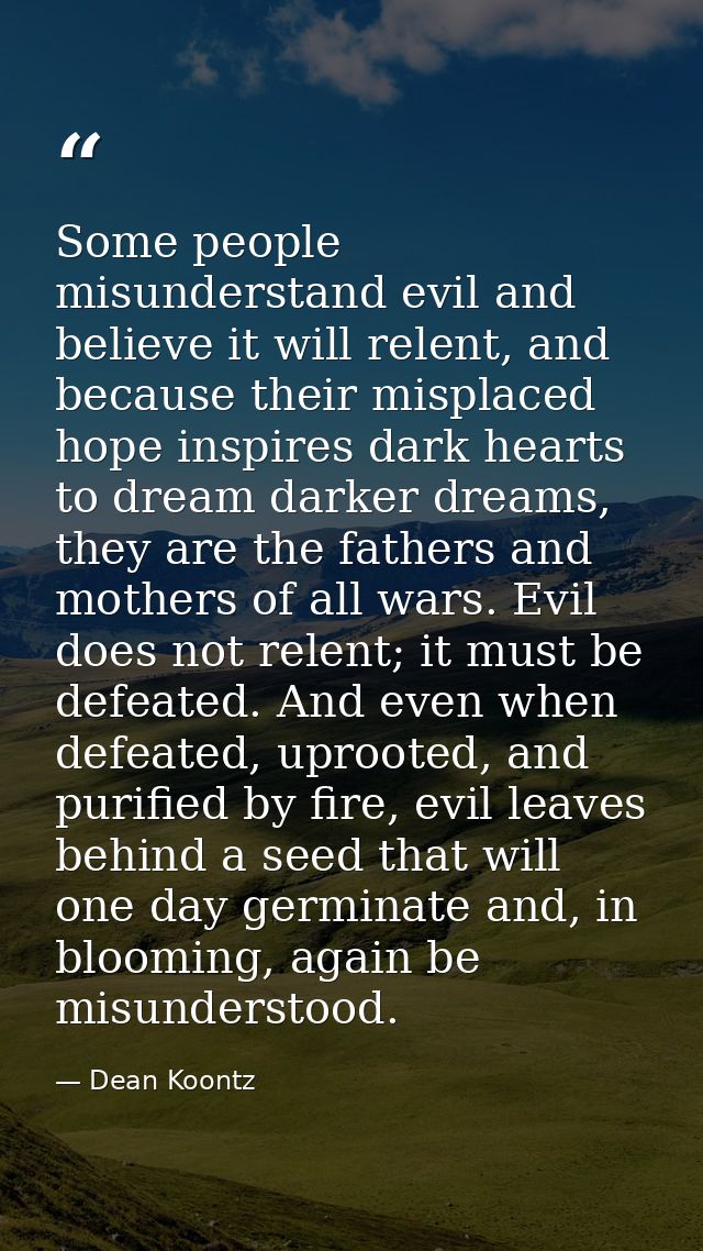 Some people misunderstand evil and believe it will relent, and because their misplaced hope inspires dark hearts to drea — Dean Koontz