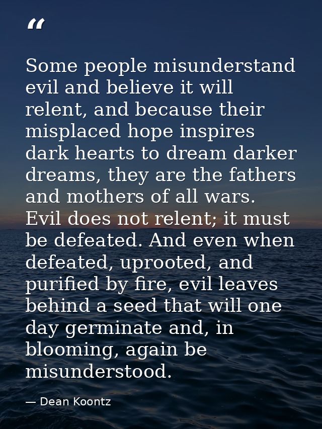 Some people misunderstand evil and believe it will relent, and because their misplaced hope inspires dark hearts to drea — Dean Koontz
