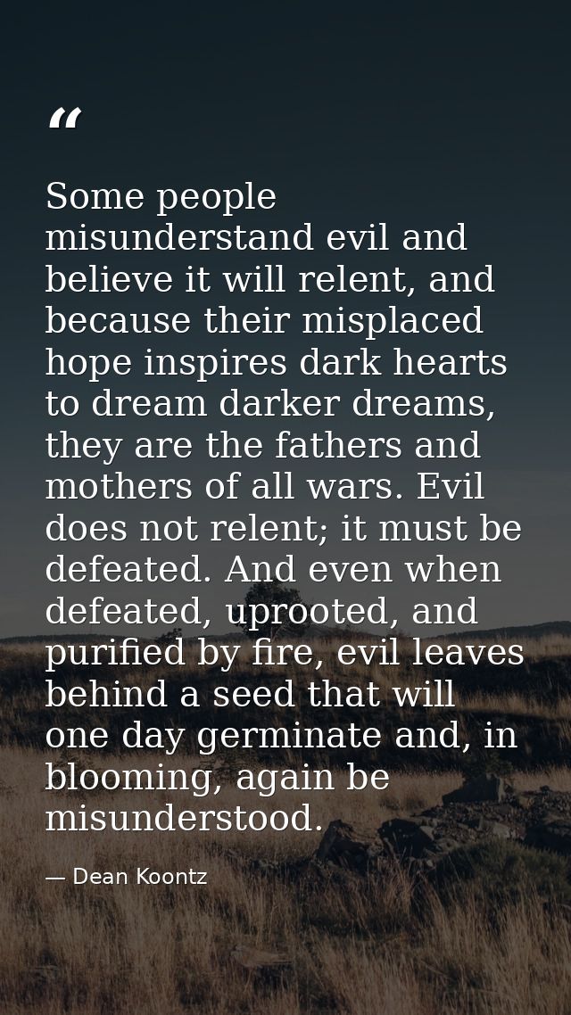 Some people misunderstand evil and believe it will relent, and because their misplaced hope inspires dark hearts to drea — Dean Koontz