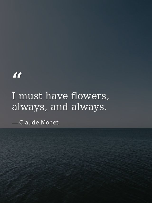 I must have flowers, always, and always. — Claude Monet