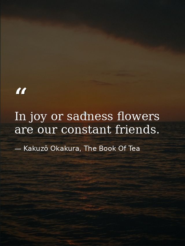 In joy or sadness flowers are our constant friends. — Kakuzō Okakura, The Book Of Tea