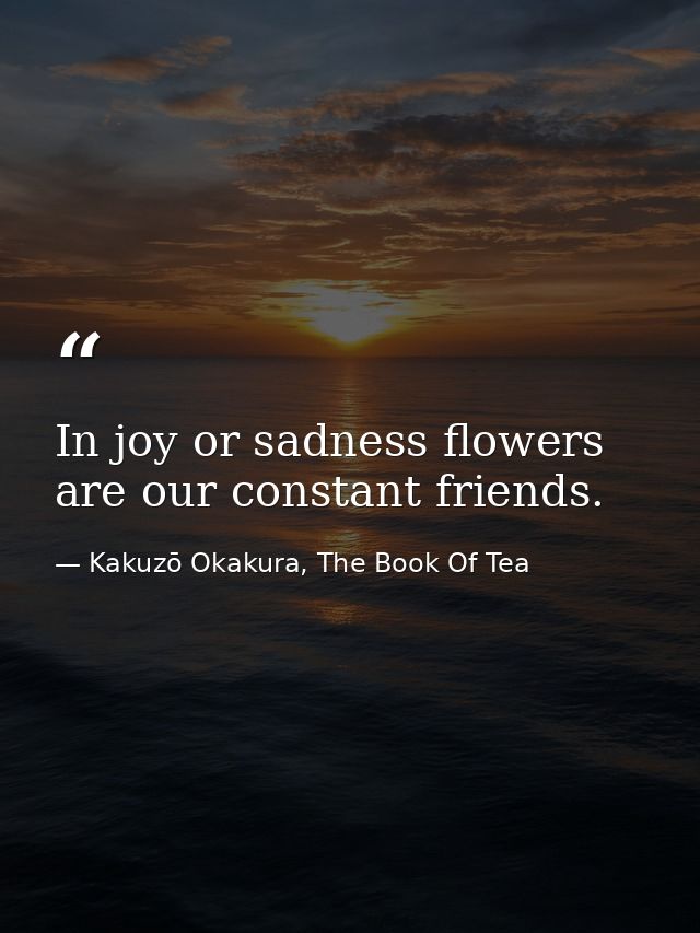 In joy or sadness flowers are our constant friends. — Kakuzō Okakura, The Book Of Tea