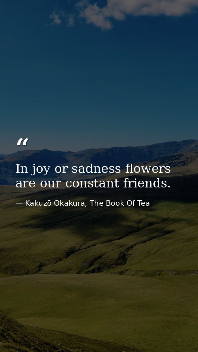 In joy or sadness flowers are our constant friends. — Kakuzō Okakura, The Book Of Tea