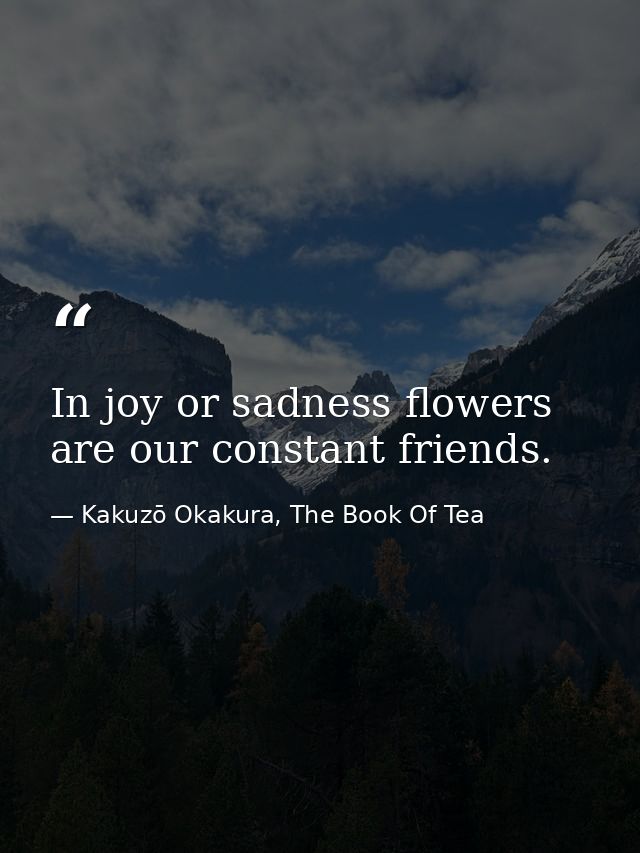 In joy or sadness flowers are our constant friends. — Kakuzō Okakura, The Book Of Tea