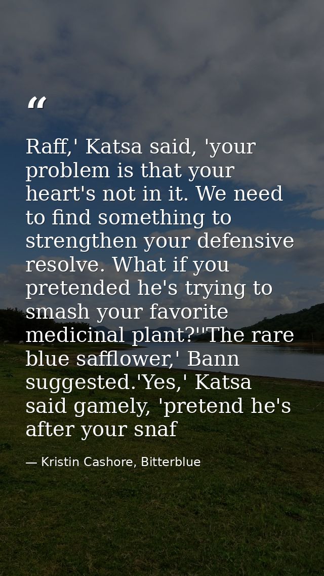 Raff,' Katsa said, 'your problem is that your heart's not in it. We need to find something to strengthen your defensive  — Kristin Cashore, Bitterblue