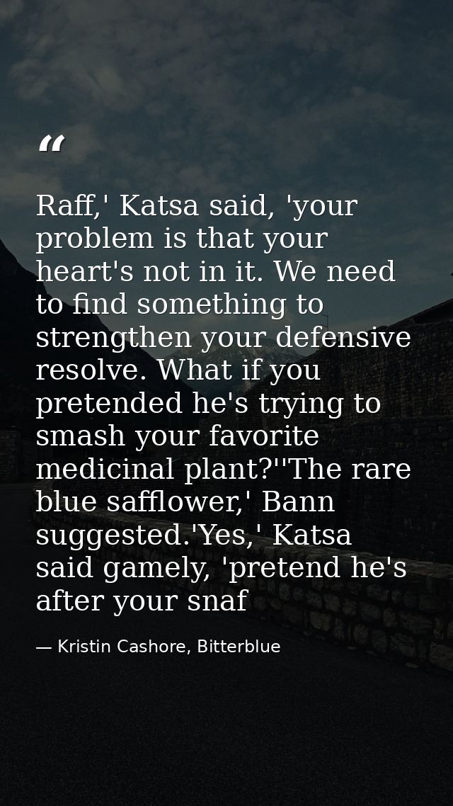 Raff,' Katsa said, 'your problem is that your heart's not in it. We need to find something to strengthen your defensive  — Kristin Cashore, Bitterblue