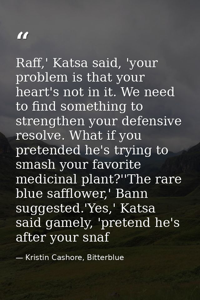 Raff,' Katsa said, 'your problem is that your heart's not in it. We need to find something to strengthen your defensive  — Kristin Cashore, Bitterblue