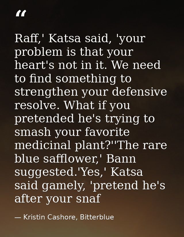 Raff,' Katsa said, 'your problem is that your heart's not in it. We need to find something to strengthen your defensive  — Kristin Cashore, Bitterblue