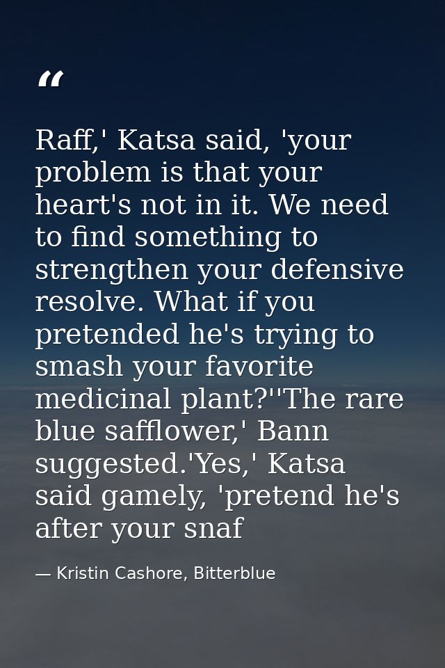 Raff,' Katsa said, 'your problem is that your heart's not in it. We need to find something to strengthen your defensive  — Kristin Cashore, Bitterblue