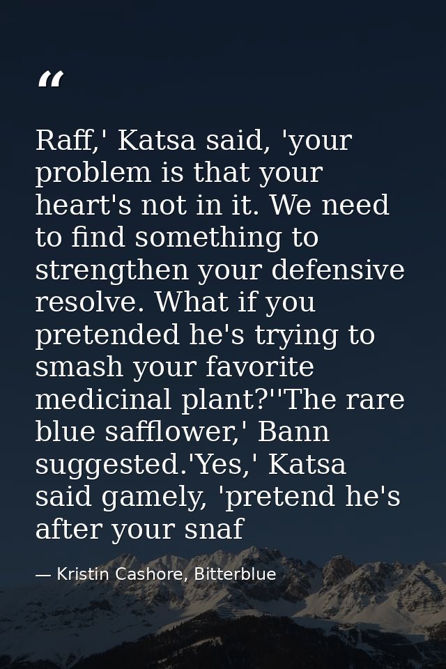 Raff,' Katsa said, 'your problem is that your heart's not in it. We need to find something to strengthen your defensive  — Kristin Cashore, Bitterblue