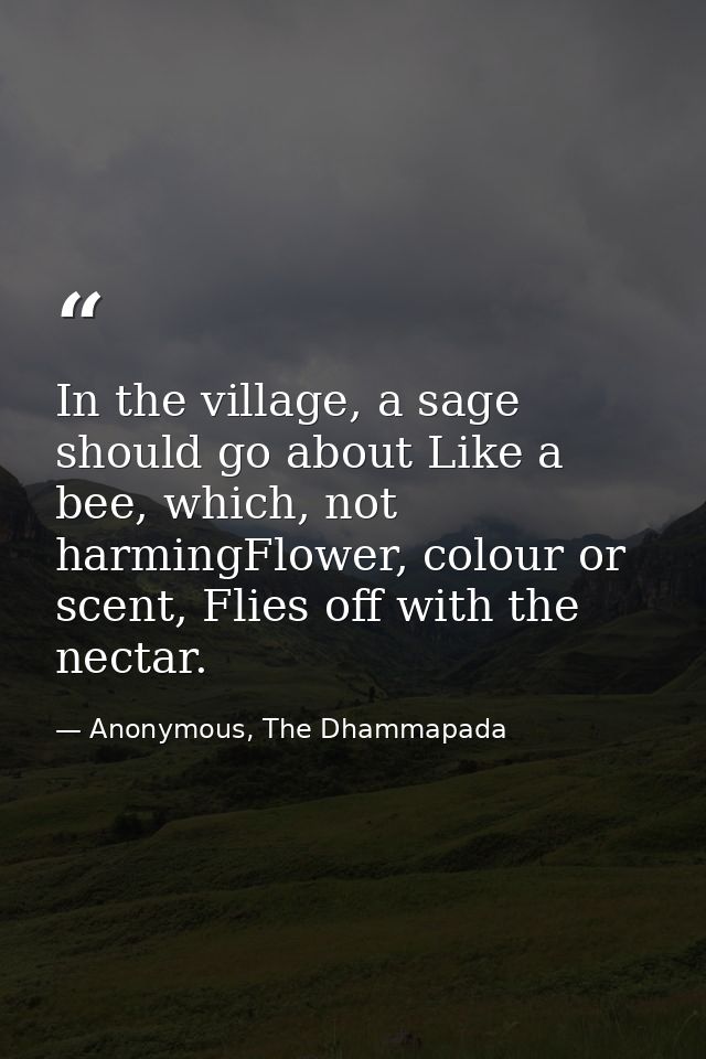 In the village, a sage should go about Like a bee, which, not harmingFlower, colour or scent, Flies off with the nectar. — Anonymous, The Dhammapada