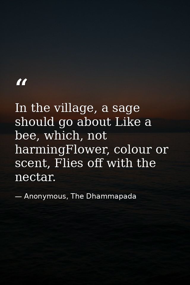 In the village, a sage should go about Like a bee, which, not harmingFlower, colour or scent, Flies off with the nectar. — Anonymous, The Dhammapada