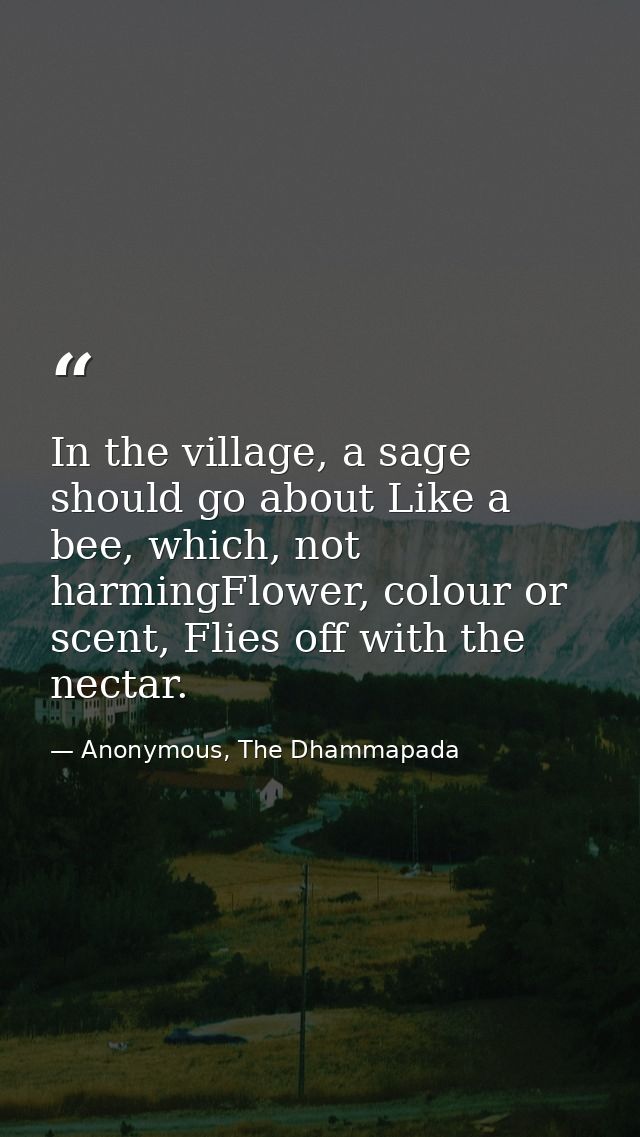 In the village, a sage should go about Like a bee, which, not harmingFlower, colour or scent, Flies off with the nectar. — Anonymous, The Dhammapada
