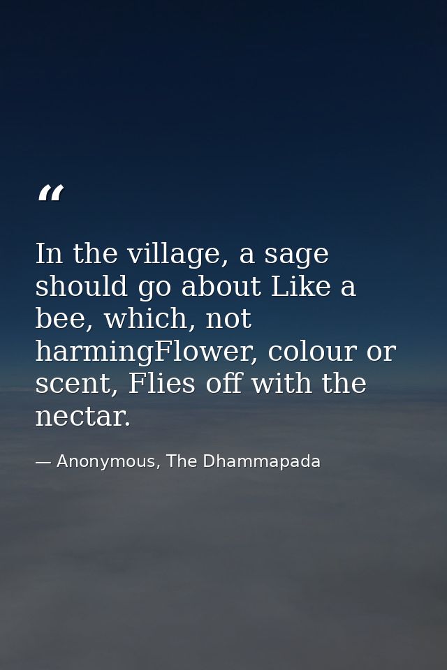 In the village, a sage should go about Like a bee, which, not harmingFlower, colour or scent, Flies off with the nectar. — Anonymous, The Dhammapada