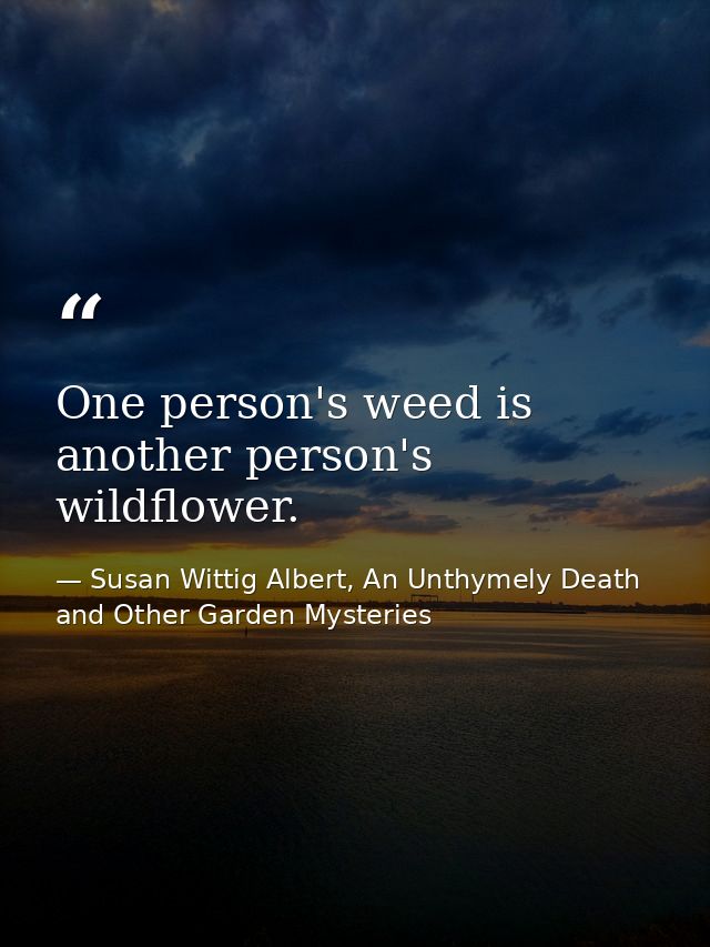 One person's weed is another person's wildflower. — Susan Wittig Albert, An Unthymely Death and Other Garden Mysteries