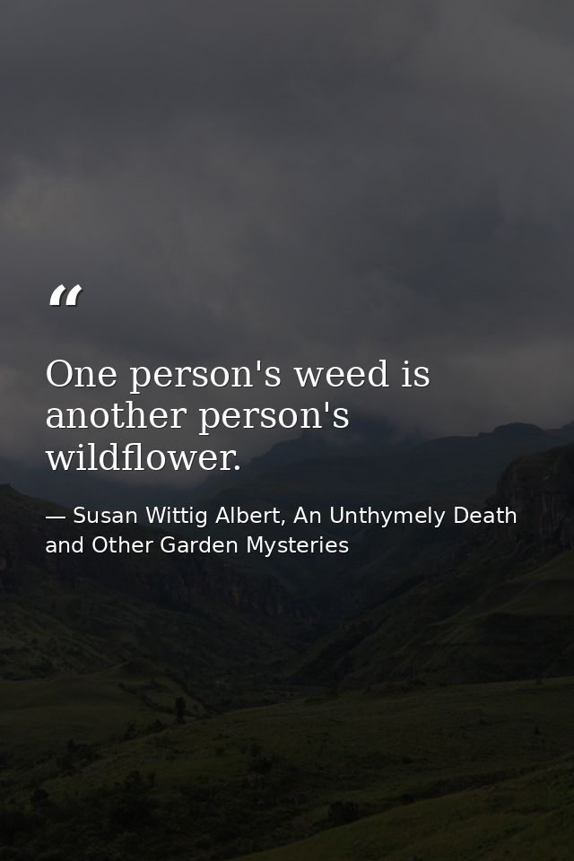 One person's weed is another person's wildflower. — Susan Wittig Albert, An Unthymely Death and Other Garden Mysteries