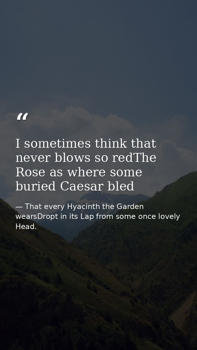 I sometimes think that never blows so redThe Rose as where some buried Caesar bled — That every Hyacinth the Garden wearsDropt in its Lap from some once lovely Head.
