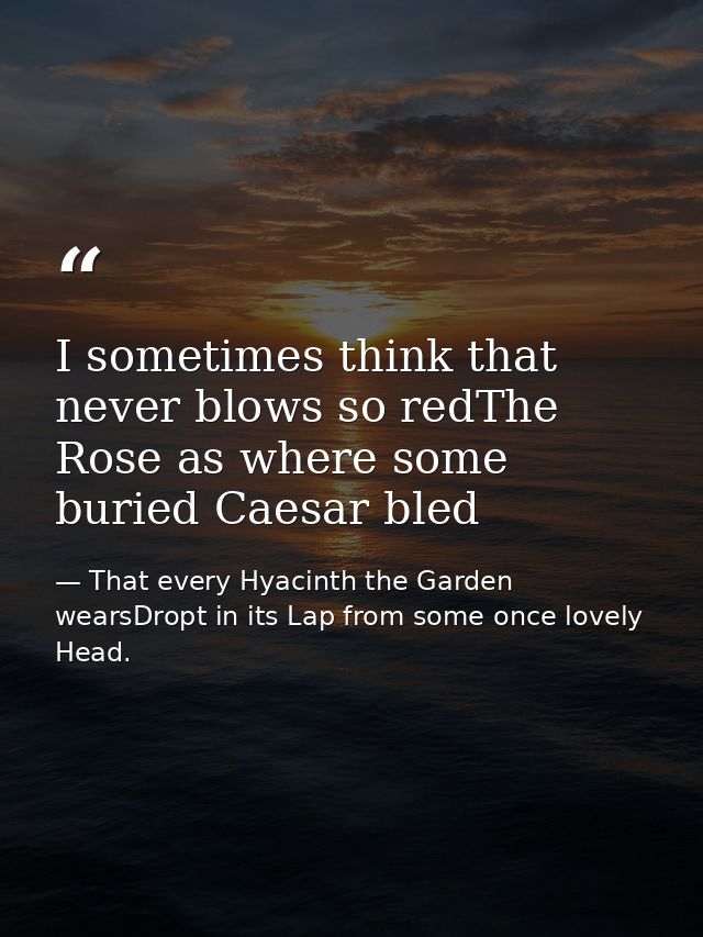 I sometimes think that never blows so redThe Rose as where some buried Caesar bled — That every Hyacinth the Garden wearsDropt in its Lap from some once lovely Head.