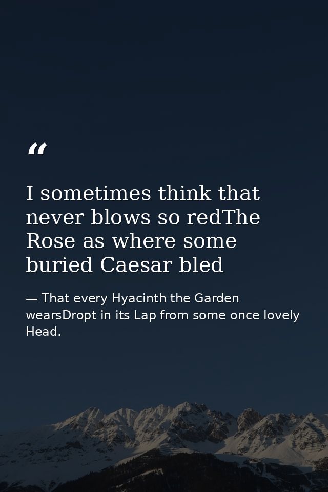 I sometimes think that never blows so redThe Rose as where some buried Caesar bled — That every Hyacinth the Garden wearsDropt in its Lap from some once lovely Head.