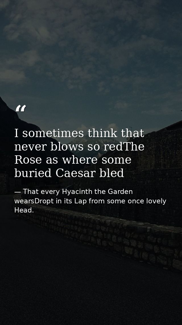 I sometimes think that never blows so redThe Rose as where some buried Caesar bled — That every Hyacinth the Garden wearsDropt in its Lap from some once lovely Head.