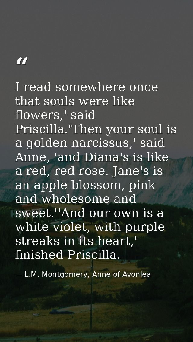I read somewhere once that souls were like flowers,' said Priscilla.'Then your soul is a golden narcissus,' said Anne, ' — L.M. Montgomery, Anne of Avonlea