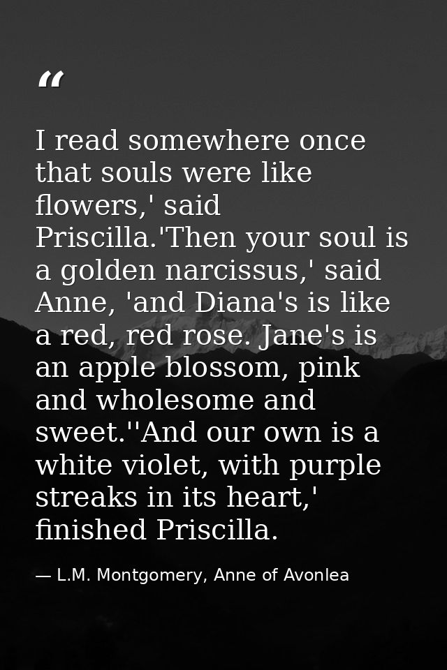 I read somewhere once that souls were like flowers,' said Priscilla.'Then your soul is a golden narcissus,' said Anne, ' — L.M. Montgomery, Anne of Avonlea