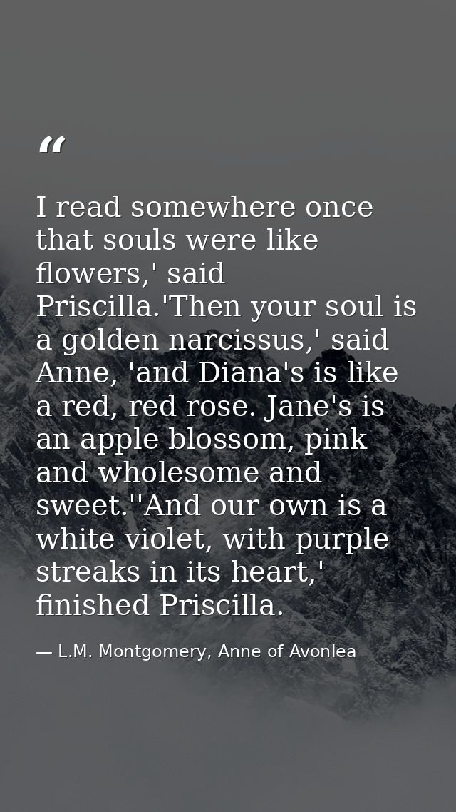 I read somewhere once that souls were like flowers,' said Priscilla.'Then your soul is a golden narcissus,' said Anne, ' — L.M. Montgomery, Anne of Avonlea