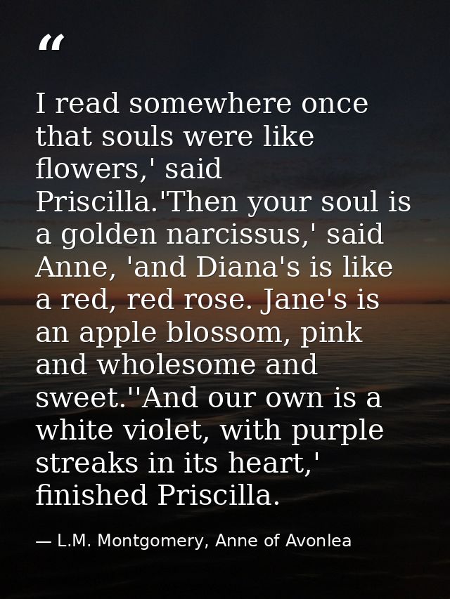 I read somewhere once that souls were like flowers,' said Priscilla.'Then your soul is a golden narcissus,' said Anne, ' — L.M. Montgomery, Anne of Avonlea