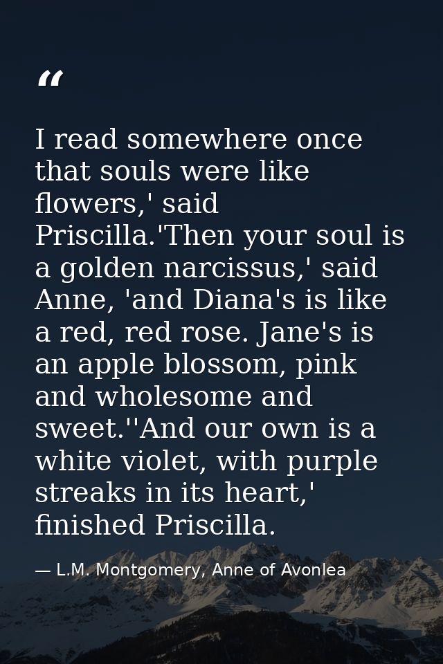 I read somewhere once that souls were like flowers,' said Priscilla.'Then your soul is a golden narcissus,' said Anne, ' — L.M. Montgomery, Anne of Avonlea