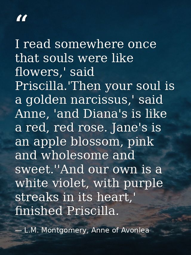 I read somewhere once that souls were like flowers,' said Priscilla.'Then your soul is a golden narcissus,' said Anne, ' — L.M. Montgomery, Anne of Avonlea