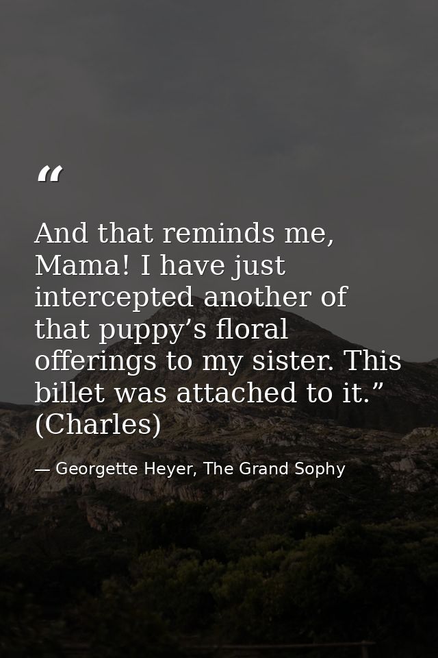 And that reminds me, Mama! I have just intercepted another of that puppy’s floral offerings to my sister. This billet wa — Georgette Heyer, The Grand Sophy