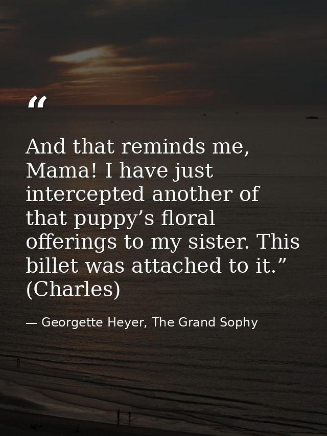 And that reminds me, Mama! I have just intercepted another of that puppy’s floral offerings to my sister. This billet wa — Georgette Heyer, The Grand Sophy